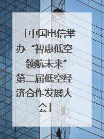 中国电信举办“智惠低空 领航未来”第二届低空经济合作发展大会