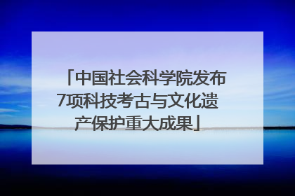 中国社会科学院发布7项科技考古与文化遗产保护重大成果