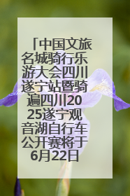 中国文旅名城骑行乐游大会四川遂宁站暨骑遍四川2025遂宁观音湖自行车公开赛将于6月22日开赛