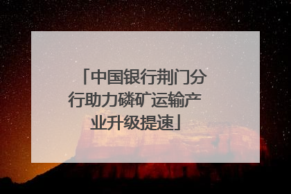 中国银行荆门分行助力磷矿运输产业升级提速