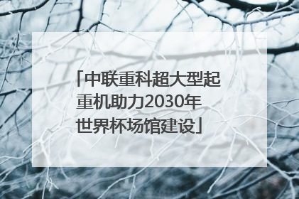 中联重科超大型起重机助力2030年世界杯场馆建设