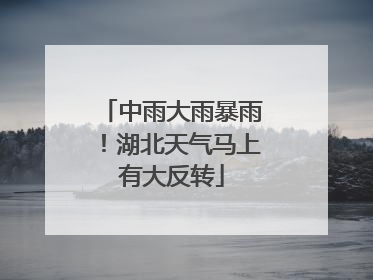 中雨大雨暴雨！湖北天气马上有大反转