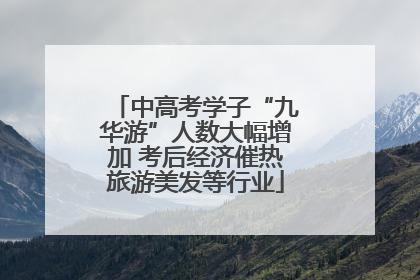 中高考学子“九华游”人数大幅增加 考后经济催热旅游美发等行业