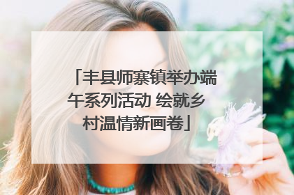 丰县师寨镇举办端午系列活动 绘就乡村温情新画卷
