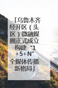 乌鲁木齐经开区（头区）微融媒圈正式成立 构建“1+5+N”全媒体传播新格局