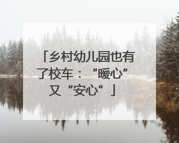 乡村幼儿园也有了校车：“暖心”又“安心”
