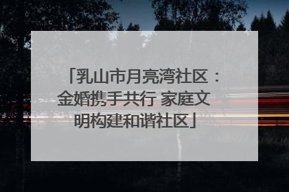 乳山市月亮湾社区：金婚携手共行 家庭文明构建和谐社区