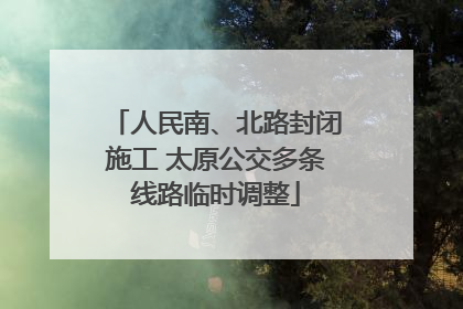 人民南、北路封闭施工 太原公交多条线路临时调整