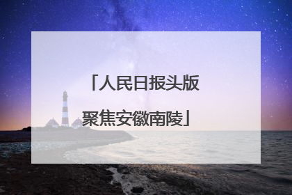 人民日报头版聚焦安徽南陵