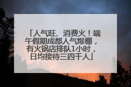 人气旺、消费火！端午假期成都人气爆棚，有火锅店排队1小时，日均接待三四千人