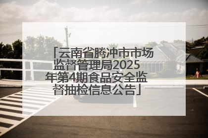 云南省腾冲市市场监督管理局2025年第4期食品安全监督抽检信息公告