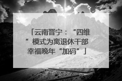 云南晋宁：“四维”模式为离退休干部幸福晚年“加码”