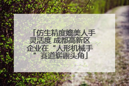 仿生精度媲美人手灵活度 成都高新区企业在“人形机械手”赛道崭露头角