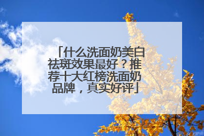 什么洗面奶美白祛斑效果最好？推荐十大红榜洗面奶品牌，真实好评