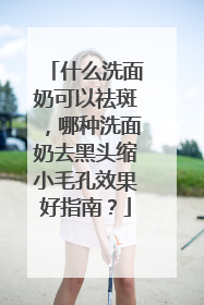 什么洗面奶可以祛斑，哪种洗面奶去黑头缩小毛孔效果好指南？