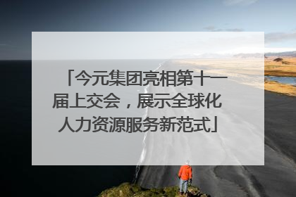 今元集团亮相第十一届上交会，展示全球化人力资源服务新范式