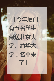今年厦门有五名学生保送北京大学、清华大学，名单来了