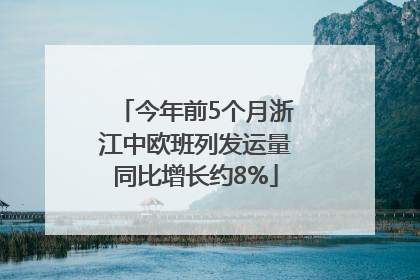 今年前5个月浙江中欧班列发运量同比增长约8%