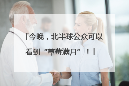 今晚，北半球公众可以看到“草莓满月”！