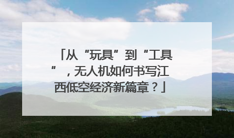 从“玩具”到“工具”，无人机如何书写江西低空经济新篇章？