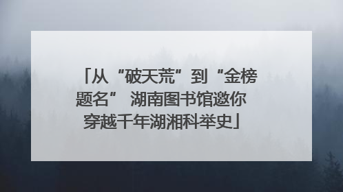 从“破天荒”到“金榜题名” 湖南图书馆邀你穿越千年湖湘科举史