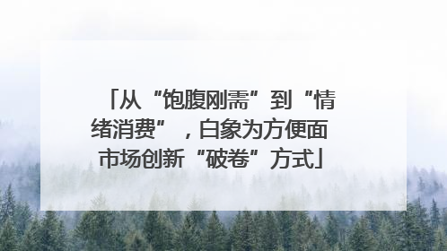 从“饱腹刚需”到“情绪消费”，白象为方便面市场创新“破卷”方式