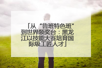 从“鲁班特色班”到世界领奖台：黑龙江以技能大赛培育国际级工匠人才