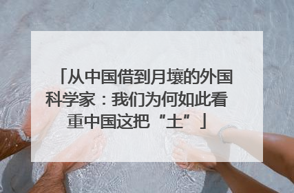 从中国借到月壤的外国科学家：我们为何如此看重中国这把“土”
