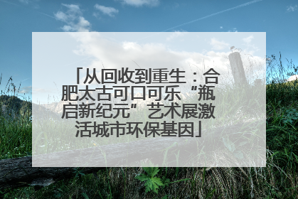 从回收到重生：合肥太古可口可乐“瓶启新纪元”艺术展激活城市环保基因