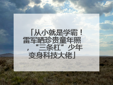 从小就是学霸！雷军晒珍贵童年照，“三条杠”少年变身科技大佬
