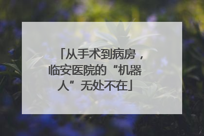 从手术到病房，临安医院的“机器人”无处不在