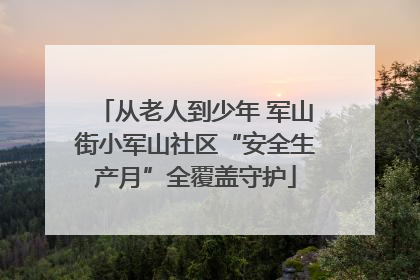 从老人到少年 军山街小军山社区“安全生产月”全覆盖守护