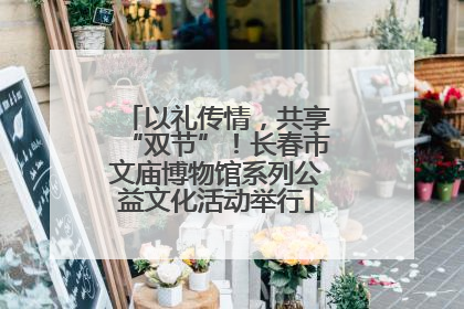以礼传情，共享“双节”！长春市文庙博物馆系列公益文化活动举行