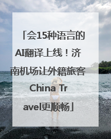 会15种语言的AI翻译上线！济南机场让外籍旅客China Travel更顺畅