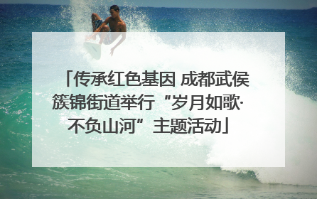 传承红色基因 成都武侯簇锦街道举行“岁月如歌·不负山河”主题活动