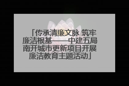 传承清廉文脉 筑牢廉洁根基——中建五局南开城市更新项目开展廉洁教育主题活动