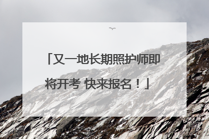 又一地长期照护师即将开考 快来报名！