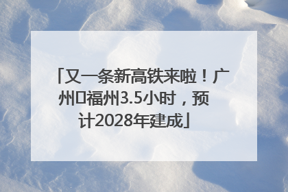 又一条新高铁来啦！广州⇌福州3.5小时，预计2028年建成