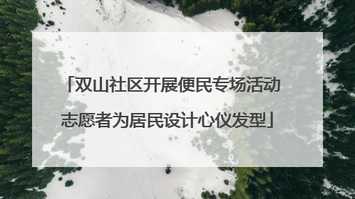 双山社区开展便民专场活动 志愿者为居民设计心仪发型