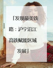 发现最美铁路：沪宁沿江高铁赋能区域发展