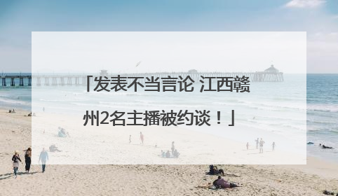 发表不当言论 江西赣州2名主播被约谈！