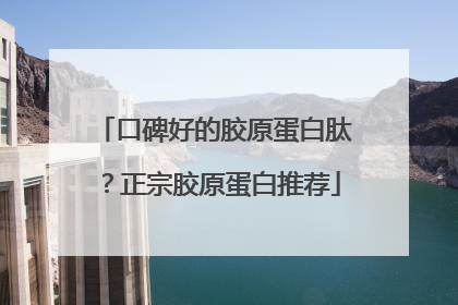 口碑好的胶原蛋白肽？正宗胶原蛋白推荐