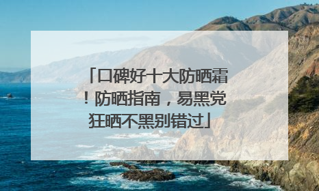口碑好十大防晒霜！防晒指南，易黑党狂晒不黑别错过