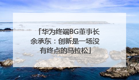 华为终端BG董事长余承东：创新是一场没有终点的马拉松