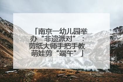 南京一幼儿园举办“非遗派对”：剪纸大师手把手教萌娃剪“端午”