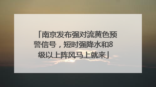 南京发布强对流黄色预警信号，短时强降水和8级以上阵风马上就来