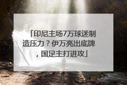 印尼主场7万球迷制造压力？伊万亮出底牌，国足主打进攻