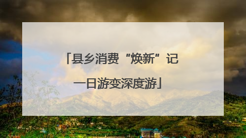 县乡消费“焕新”记 一日游变深度游