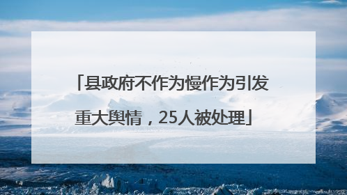 县政府不作为慢作为引发重大舆情，25人被处理