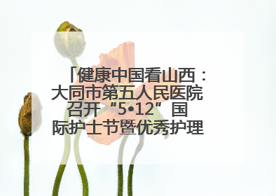 健康中国看山西：大同市第五人民医院召开“5•12”国际护士节暨优秀护理集体与优秀护理工作者表彰大会